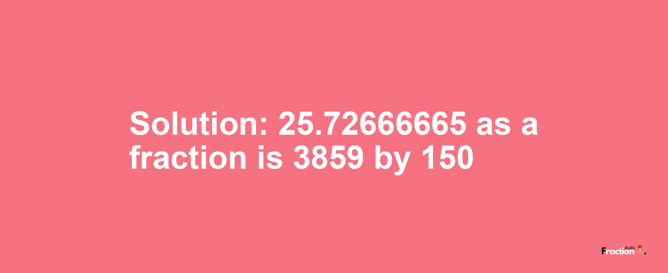 Solution:25.72666665 as a fraction is 3859/150